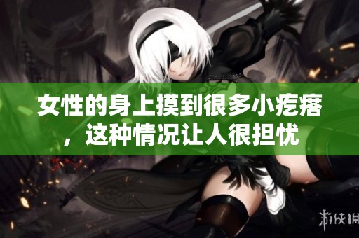 女性的身上摸到很多小疙瘩，这种情况让人很担忧