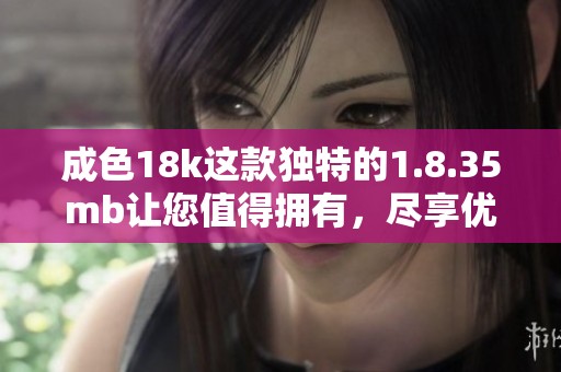成色18k这款独特的1.8.35mb让您值得拥有，尽享优质体验与魅力。
