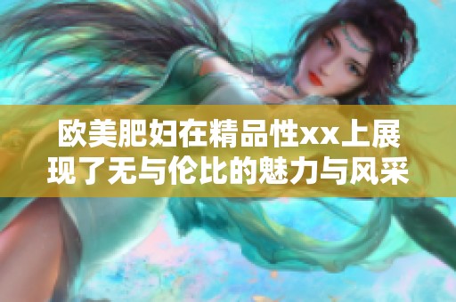 欧美肥妇在精品性xx上展现了无与伦比的魅力与风采 这是一场精彩的视觉盛宴