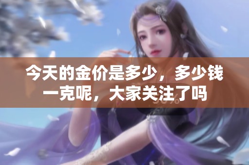 今天的金价是多少，多少钱一克呢，大家关注了吗