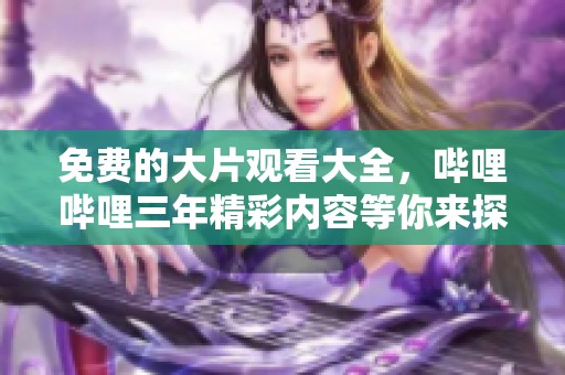 免费的大片观看大全，哔哩哔哩三年精彩内容等你来探索