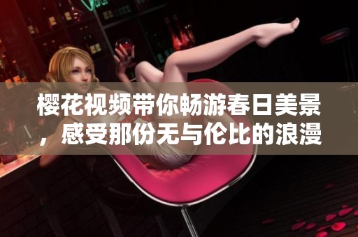 樱花视频带你畅游春日美景，感受那份无与伦比的浪漫与温馨