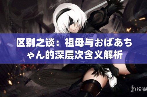 区别之谈：祖母与おばあちゃん的深层次含义解析