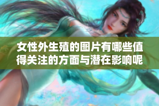 女性外生殖的图片有哪些值得关注的方面与潜在影响呢