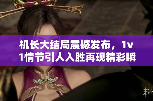 机长大结局震撼发布，1v1情节引人入胜再现精彩瞬间