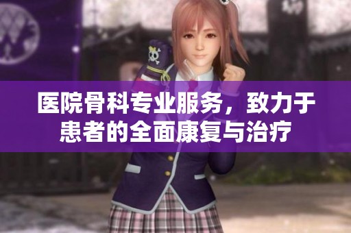 医院骨科专业服务，致力于患者的全面康复与治疗