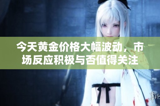 今天黄金价格大幅波动，市场反应积极与否值得关注