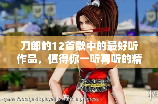 刀郎的12首歌中的最好听作品，值得你一听再听的精彩音乐之旅