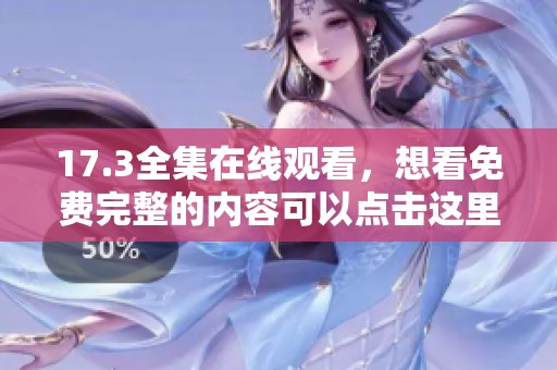 17.3全集在线观看，想看免费完整的内容可以点击这里哦