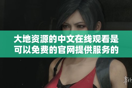 大地资源的中文在线观看是可以免费的官网提供服务的