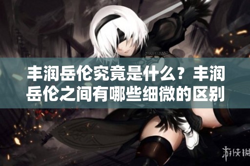 丰润岳伦究竟是什么？丰润岳伦之间有哪些细微的区别呢？