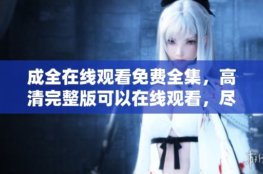 成全在线观看免费全集，高清完整版可以在线观看，尽情享受精彩内容