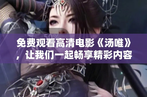 免费观看高清电影《汤唯》，让我们一起畅享精彩内容吧