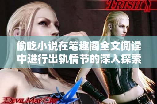 偷吃小说在笔趣阁全文阅读中进行出轨情节的深入探索与剖析