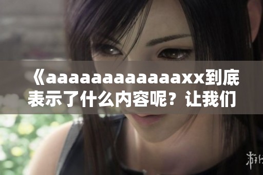 《aaaaaaaaaaaaxx到底表示了什么内容呢？让我们一起深入探讨一下吧》