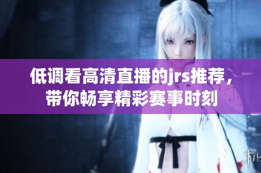 低调看高清直播的jrs推荐，带你畅享精彩赛事时刻