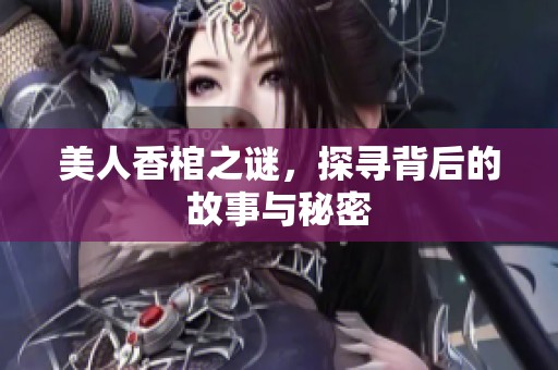美人香棺之谜，探寻背后的故事与秘密