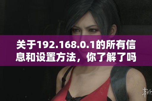 关于192.168.0.1的所有信息和设置方法，你了解了吗
