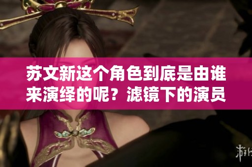 苏文新这个角色到底是由谁来演绎的呢？滤镜下的演员身份揭秘！