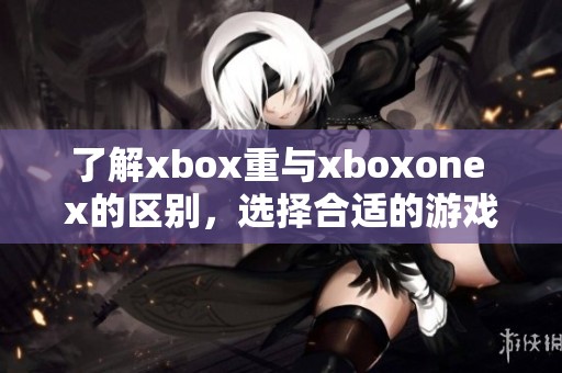 了解xbox重与xboxone x的区别，选择合适的游戏主机非常重要