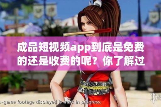 成品短视频app到底是免费的还是收费的呢？你了解过吗？