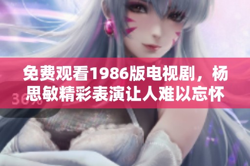 免费观看1986版电视剧，杨思敏精彩表演让人难以忘怀