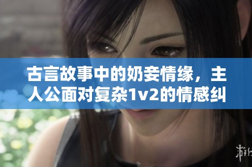古言故事中的奶妾情缘，主人公面对复杂1v2的情感纠葛。