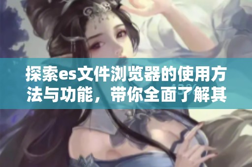 探索es文件浏览器的使用方法与功能，带你全面了解其便捷体验