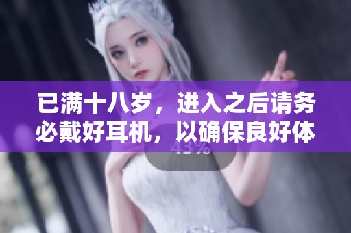 已满十八岁，进入之后请务必戴好耳机，以确保良好体验