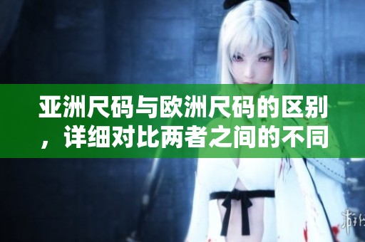 亚洲尺码与欧洲尺码的区别，详细对比两者之间的不同之处