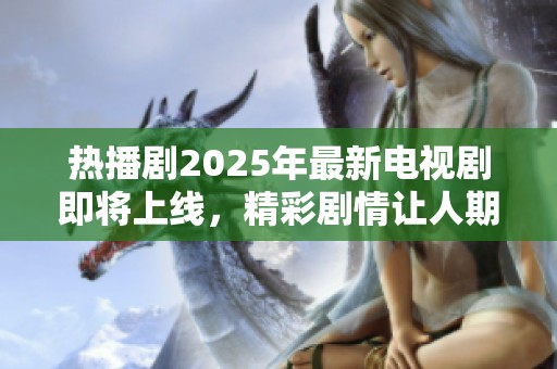 热播剧2025年最新电视剧即将上线，精彩剧情让人期待不已