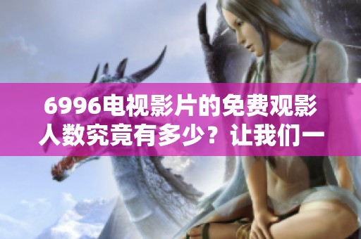 6996电视影片的免费观影人数究竟有多少？让我们一起来了解一下吧！