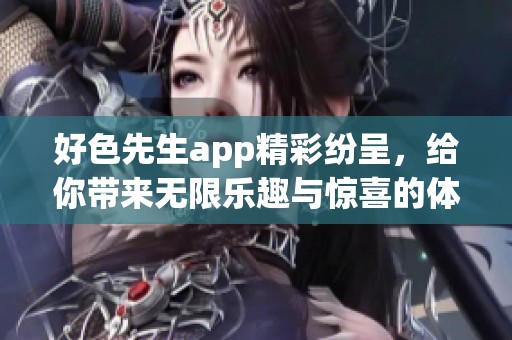 好色先生app精彩纷呈，给你带来无限乐趣与惊喜的体验