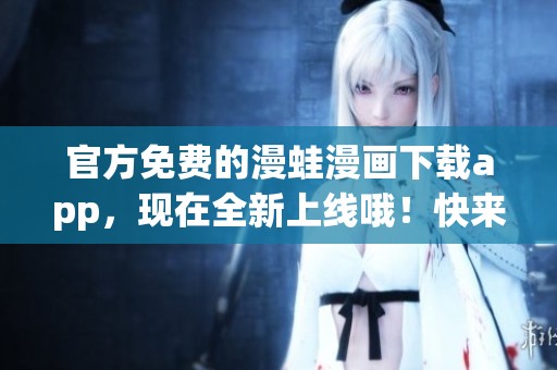 官方免费的漫蛙漫画下载app，现在全新上线哦！快来体验漫画的乐趣吧！