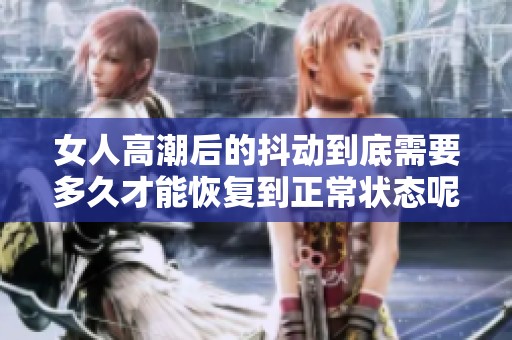 女人高潮后的抖动到底需要多久才能恢复到正常状态呢