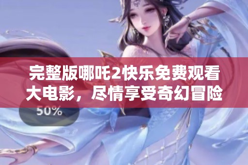完整版哪吒2快乐免费观看大电影，尽情享受奇幻冒险之旅！