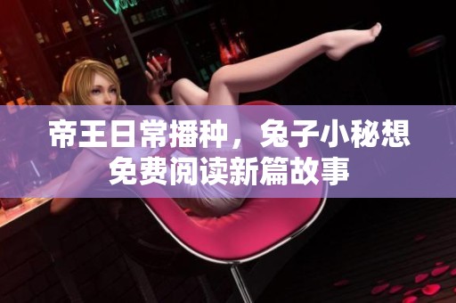 帝王日常播种，兔子小秘想免费阅读新篇故事