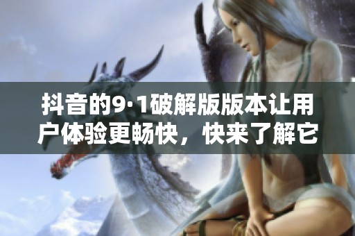 抖音的9·1破解版版本让用户体验更畅快，快来了解它的使用方法吧
