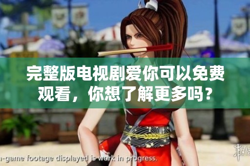 完整版电视剧爱你可以免费观看，你想了解更多吗？