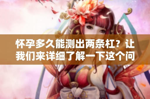 怀孕多久能测出两条杠？让我们来详细了解一下这个问题。
