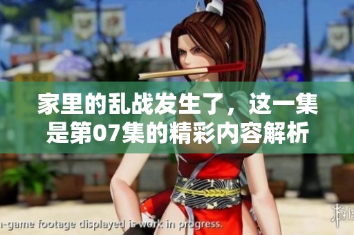 家里的乱战发生了，这一集是第07集的精彩内容解析