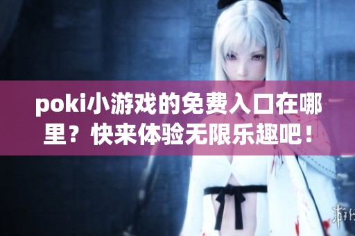 poki小游戏的免费入口在哪里？快来体验无限乐趣吧！