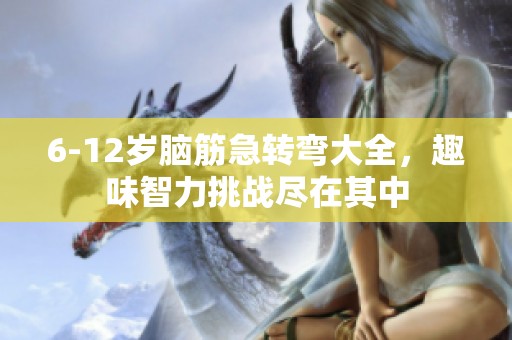 6-12岁脑筋急转弯大全，趣味智力挑战尽在其中