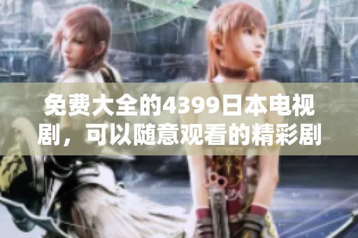免费大全的4399日本电视剧，可以随意观看的精彩剧集推荐