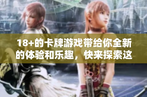 18+的卡牌游戏带给你全新的体验和乐趣，快来探索这个精彩世界吧！