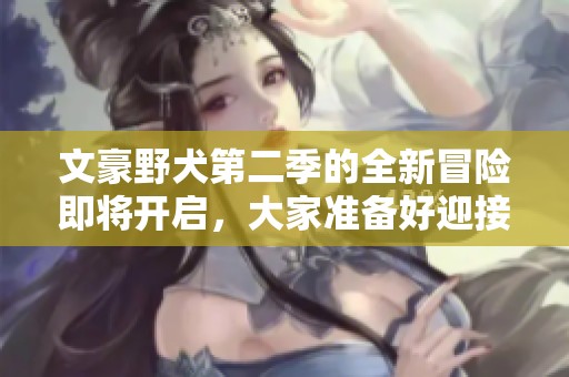 文豪野犬第二季的全新冒险即将开启，大家准备好迎接了吗