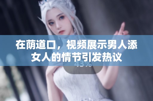 在荫道口，视频展示男人添女人的情节引发热议