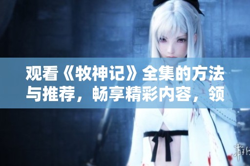 观看《牧神记》全集的方法与推荐，畅享精彩内容，领略丰富故事情节