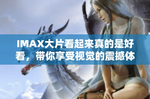 IMAX大片看起来真的是好看，带你享受视觉的震撼体验