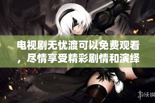 电视剧无忧渡可以免费观看，尽情享受精彩剧情和演绎体验。